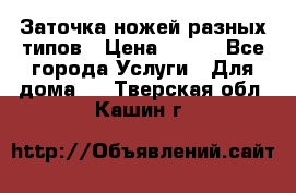 Заточка ножей разных типов › Цена ­ 200 - Все города Услуги » Для дома   . Тверская обл.,Кашин г.